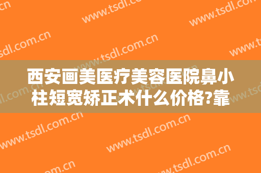 西安画美医疗美容医院鼻小柱短宽矫正术什么价格?靠谱吗?