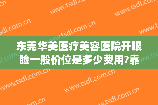 东莞华美医疗美容医院开眼睑一般价位是多少费用?靠谱吗?(东莞东华医院割双眼皮多少钱)