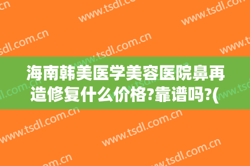 海南韩美医学美容医院鼻再造修复什么价格?靠谱吗?(亚韩隆鼻修复多少钱)
