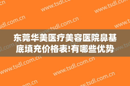 东莞华美医疗美容医院鼻基底填充价格表!有哪些优势?(鼻综合脂肪填充多少钱)