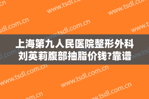 上海第九人民医院整形外科刘英莉腹部抽脂价钱?靠谱吗?
