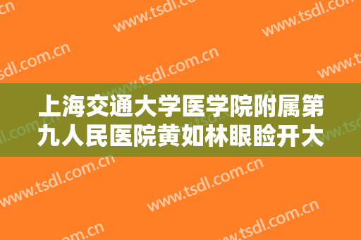 上海交通大学医学院附属第九人民医院黄如林眼睑开大什么价格?可靠吗?