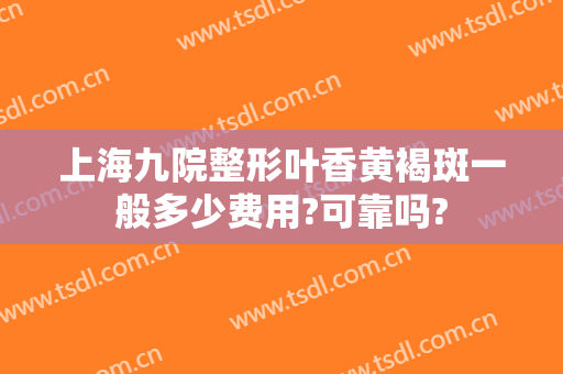 上海九院整形叶香黄褐斑一般多少费用?可靠吗?