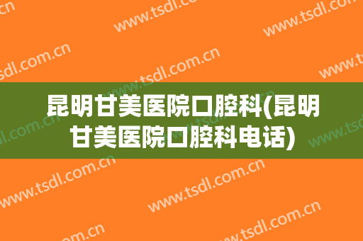 昆明甘美医院口腔科(昆明甘美医院口腔科电话)