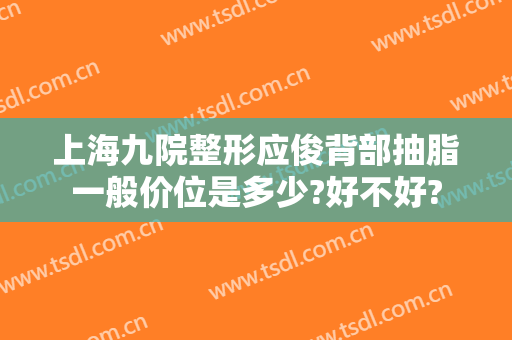 上海九院整形应俊背部抽脂一般价位是多少?好不好?
