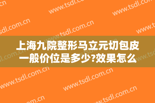 上海九院整形马立元切包皮一般价位是多少?效果怎么样?