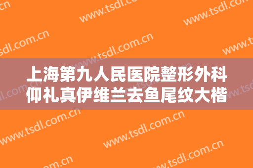 上海第九人民医院整形外科仰礼真伊维兰去鱼尾纹大楷需要多少费用?有哪些优势?