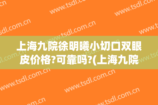 上海九院徐明曦小切口双眼皮价格?可靠吗?(上海九院预约双眼皮)
