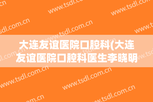 大连友谊医院口腔科(大连友谊医院口腔科医生李晓明)