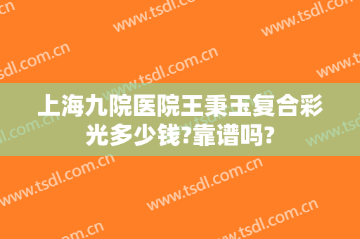 上海九院医院王秉玉复合彩光多少钱?靠谱吗?