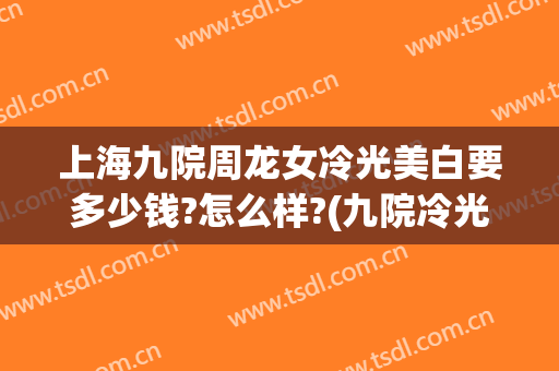 上海九院周龙女冷光美白要多少钱?怎么样?(九院冷光美白)