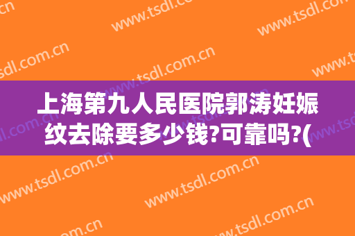上海第九人民医院郭涛妊娠纹去除要多少钱?可靠吗?(上海九院可以做妊娠纹去除)