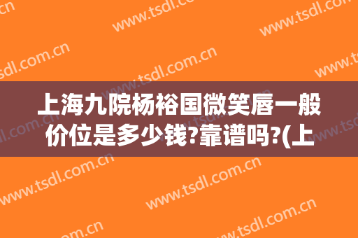 上海九院杨裕国微笑唇一般价位是多少钱?靠谱吗?(上海九院做微笑唇多少钱)