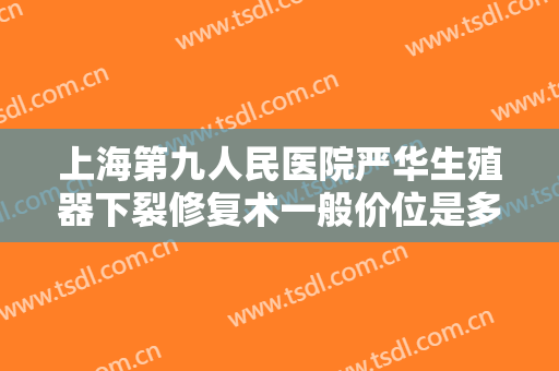 上海第九人民医院严华生殖器下裂修复术一般价位是多少钱?有哪些优势?