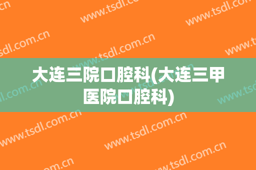 大连三院口腔科(大连三甲医院口腔科)