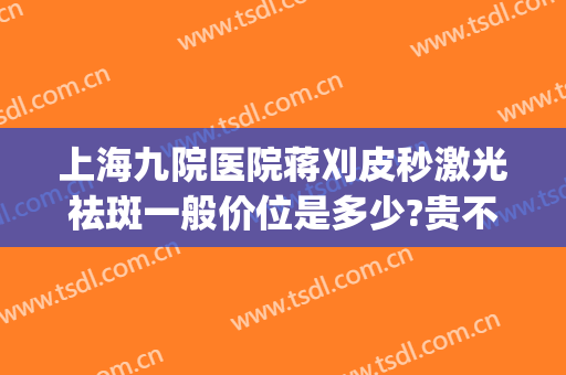 上海九院医院蒋刈皮秒激光祛斑一般价位是多少?贵不贵?(上海九院做皮秒祛斑怎么样)