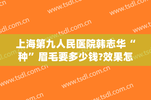 上海第九人民医院韩志华“种”眉毛要多少钱?效果怎么样?(上海第九人民医院做眉毛吗)