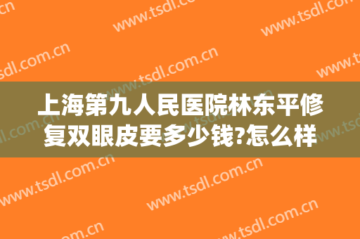 上海第九人民医院林东平修复双眼皮要多少钱?怎么样?(上海九院做双眼皮修复多少钱)