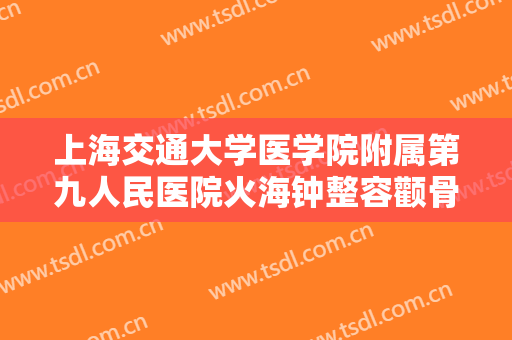 上海交通大学医学院附属第九人民医院火海钟整容颧骨价钱?好不好?