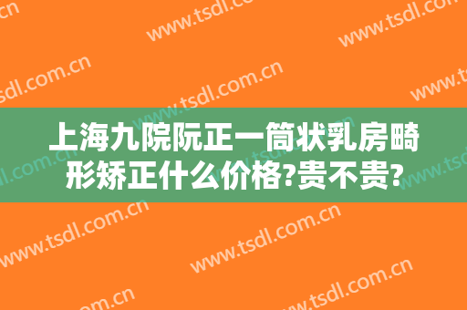 上海九院阮正一筒状乳房畸形矫正什么价格?贵不贵?