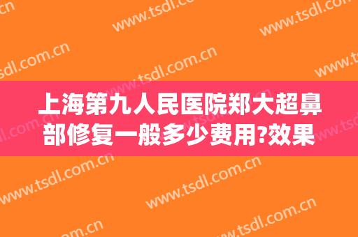 上海第九人民医院郑大超鼻部修复一般多少费用?效果怎么样?(上海第九医院做鼻子要多少钱)