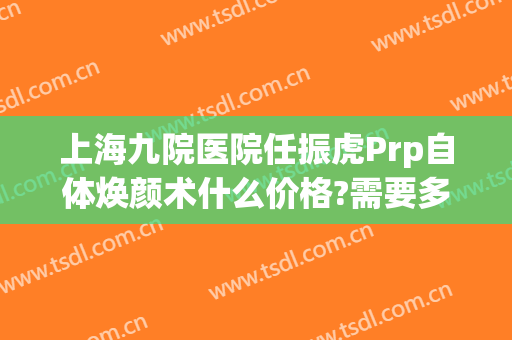 上海九院医院任振虎Prp自体焕颜术什么价格?需要多久恢复?