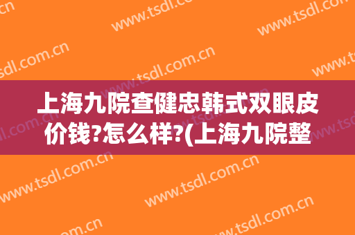 上海九院查健忠韩式双眼皮价钱?怎么样?(上海九院整形医院双眼皮)