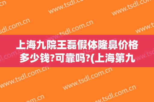 上海九院王磊假体隆鼻价格多少钱?可靠吗?(上海第九医院隆鼻价格是多少钱呢)
