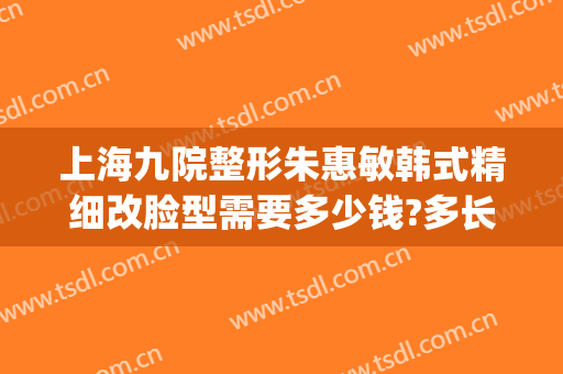 上海九院整形朱惠敏韩式精细改脸型需要多少钱?多长时间恢复?(上海九院整形科朱慧敏)