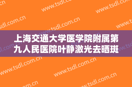 上海交通大学医学院附属第九人民医院叶静激光去晒斑一般价位是多少费用?需要多久恢复?