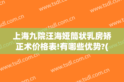 上海九院汪海娅筒状乳房矫正术价格表!有哪些优势?(上海九院颏成型)