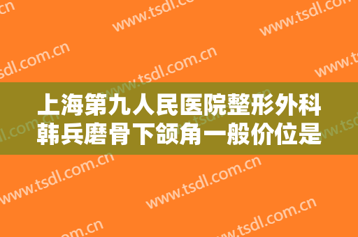 上海第九人民医院整形外科韩兵磨骨下颌角一般价位是多少钱?贵不贵?