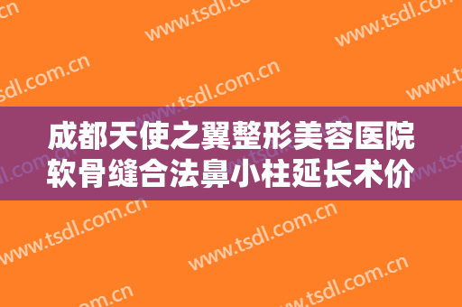 成都天使之翼整形美容医院软骨缝合法鼻小柱延长术价格表!多长时间恢复?