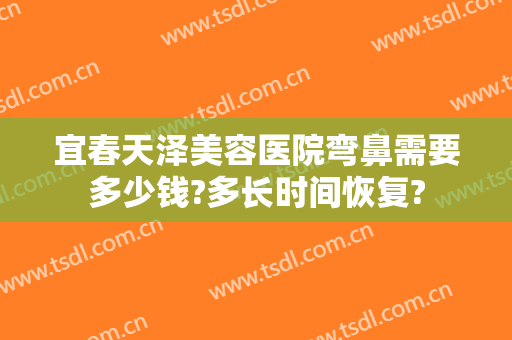 宜春天泽美容医院弯鼻需要多少钱?多长时间恢复?