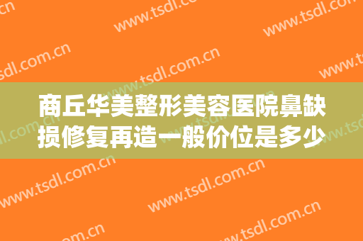 商丘华美整形美容医院鼻缺损修复再造一般价位是多少?靠谱吗?(商丘美容整形正规医院)