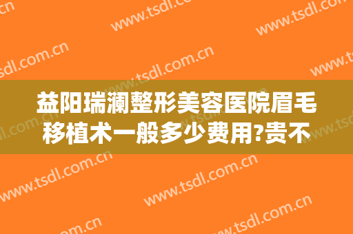 益阳瑞澜整形美容医院眉毛移植术一般多少费用?贵不贵?(益阳瑞澜整形医院地址)