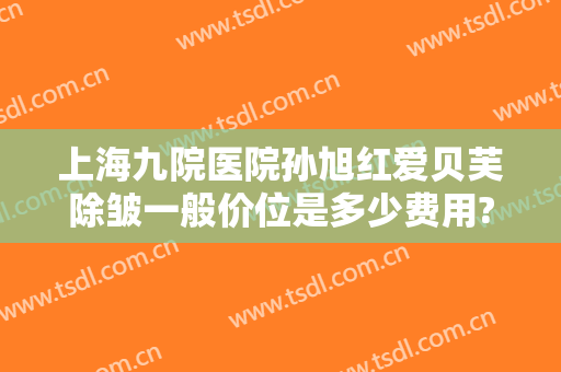 上海九院医院孙旭红爱贝芙除皱一般价位是多少费用?需要多久恢复?