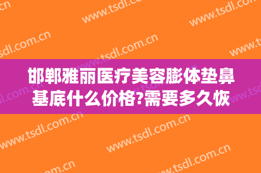 邯郸雅丽医疗美容膨体垫鼻基底什么价格?需要多久恢复?(鼻基底凹陷玻尿酸填充多少钱)