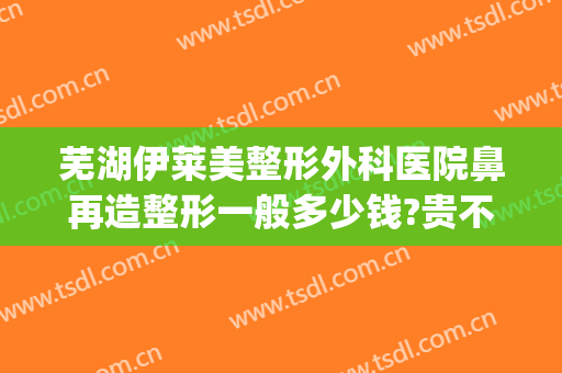 芜湖伊莱美整形外科医院鼻再造整形一般多少钱?贵不贵?(莱芜艾美整形医院)