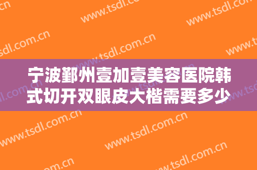 宁波鄞州壹加壹美容医院韩式切开双眼皮大楷需要多少钱?效果怎么样?