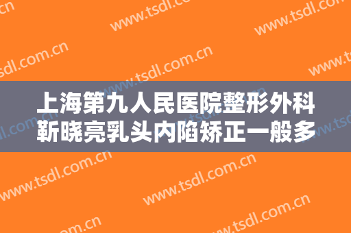上海第九人民医院整形外科靳晓亮乳头内陷矫正一般多少费用?好不好?