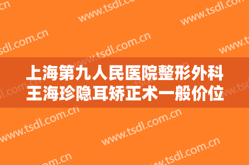 上海第九人民医院整形外科王海珍隐耳矫正术一般价位是多少钱?需要多久恢复?