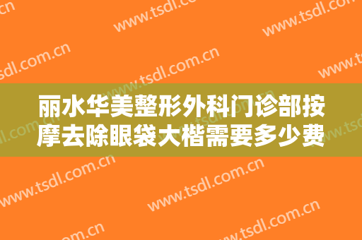丽水华美整形外科门诊部按摩去除眼袋大楷需要多少费用?效果怎么样?