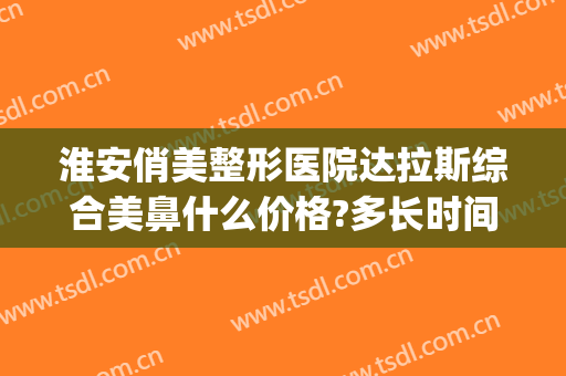 淮安俏美整形医院达拉斯综合美鼻什么价格?多长时间恢复?(俏美整形医院淮安贴吧)
