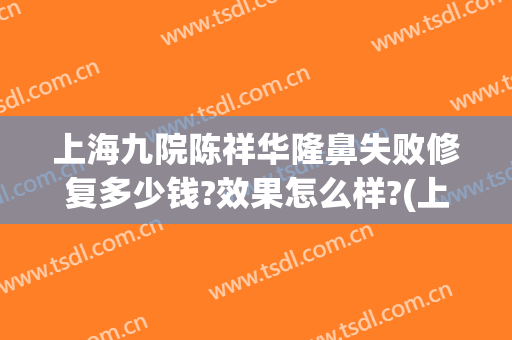 上海九院陈祥华隆鼻失败修复多少钱?效果怎么样?(上海九院隆鼻手术价格)