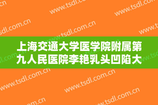 上海交通大学医学院附属第九人民医院李艳乳头凹陷大楷需要多少费用?效果怎么样?