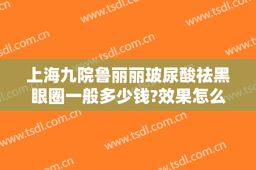 上海九院鲁丽丽玻尿酸祛黑眼圈一般多少钱?效果怎么样?
