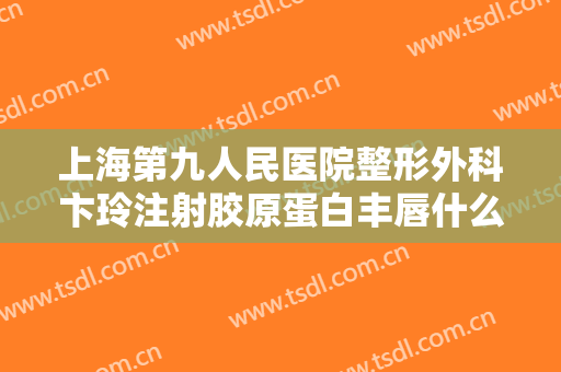 上海第九人民医院整形外科卞玲注射胶原蛋白丰唇什么价格?靠谱吗?