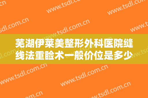 芜湖伊莱美整形外科医院缝线法重睑术一般价位是多少?需要多久恢复?