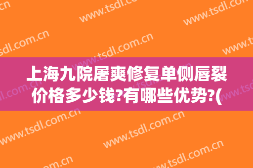 上海九院屠爽修复单侧唇裂价格多少钱?有哪些优势?(上海九院唇部整形手术价格)